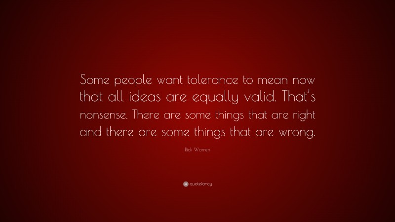 Rick Warren Quote: “Some people want tolerance to mean now that all ideas are equally valid. That’s nonsense. There are some things that are right and there are some things that are wrong.”
