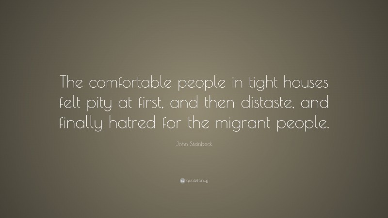 John Steinbeck Quote: “The comfortable people in tight houses felt pity at first, and then distaste, and finally hatred for the migrant people.”