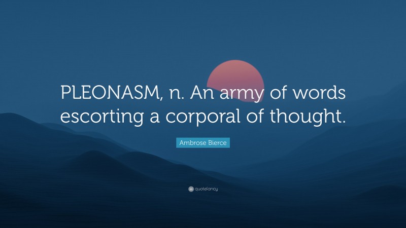 Ambrose Bierce Quote: “PLEONASM, n. An army of words escorting a corporal of thought.”