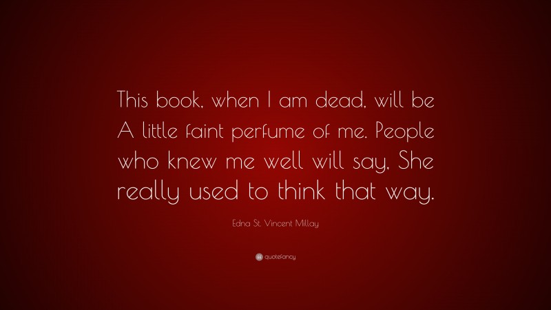 Edna St. Vincent Millay Quote: “This book, when I am dead, will be A little faint perfume of me. People who knew me well will say, She really used to think that way.”