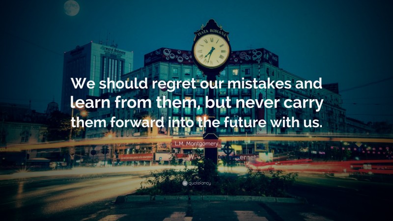 L.M. Montgomery Quote: “We should regret our mistakes and learn from them, but never carry them forward into the future with us.”