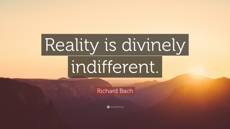 Richard Bach Quote: “Reality is divinely indifferent.”