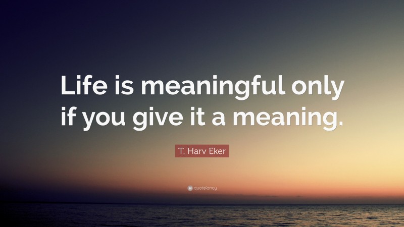 T. Harv Eker Quote: “Life is meaningful only if you give it a meaning.”