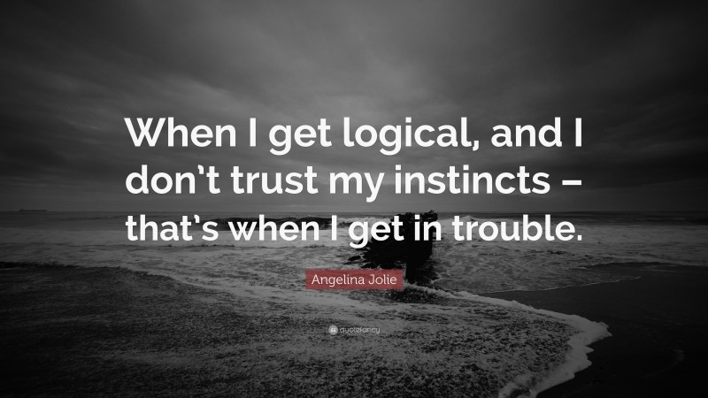 Angelina Jolie Quote: “When I get logical, and I don’t trust my instincts – that’s when I get in trouble.”