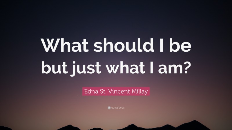 Edna St. Vincent Millay Quote: “What should I be but just what I am?”