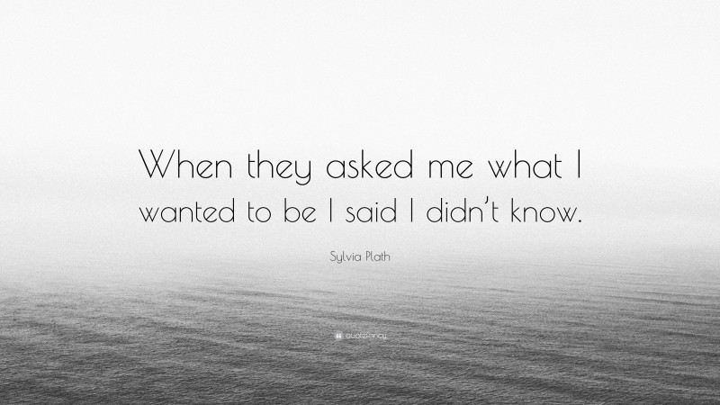 Sylvia Plath Quote: “When they asked me what I wanted to be I said I didn’t know.”