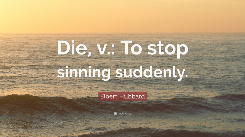 Elbert Hubbard Quote: “Die, v.: To stop sinning suddenly.”