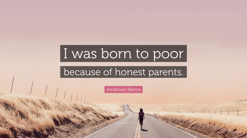 Ambrose Bierce Quote: “I was born to poor because of honest parents.”