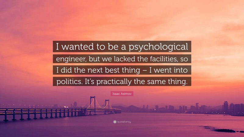 Isaac Asimov Quote: “I wanted to be a psychological engineer, but we lacked the facilities, so I did the next best thing – I went into politics. It’s practically the same thing.”
