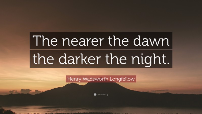 Henry Wadsworth Longfellow Quote: “The nearer the dawn the darker the night.”