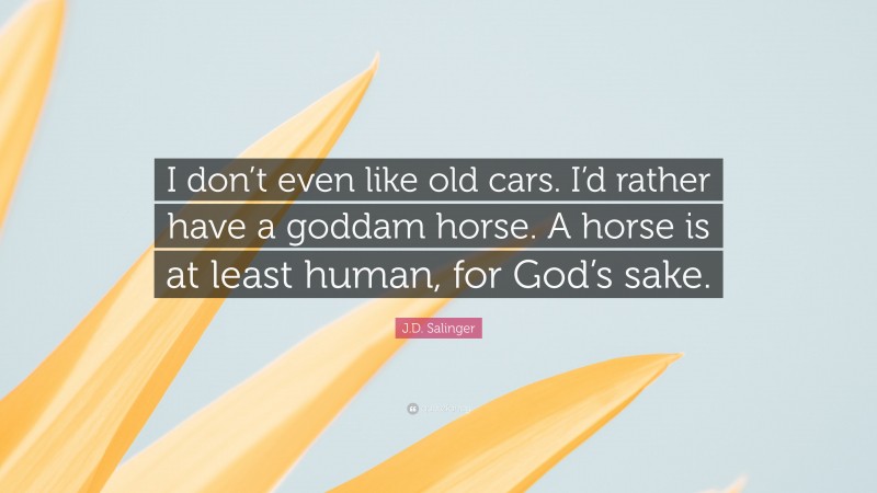 J.D. Salinger Quote: “I don’t even like old cars. I’d rather have a goddam horse. A horse is at least human, for God’s sake.”