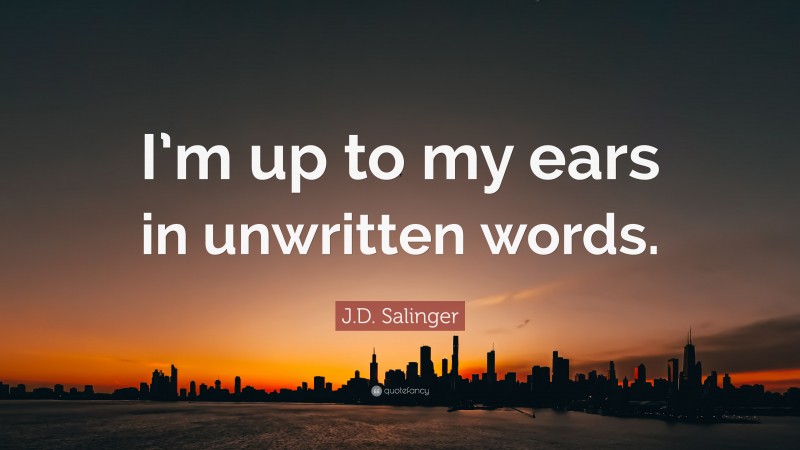 J.D. Salinger Quote: “I’m up to my ears in unwritten words.”