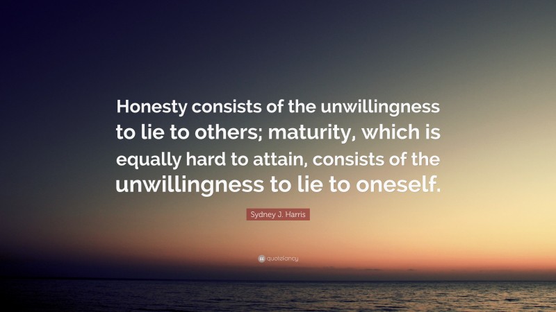 Sydney J. Harris Quote: “Honesty consists of the unwillingness to lie to others; maturity, which is equally hard to attain, consists of the unwillingness to lie to oneself.”