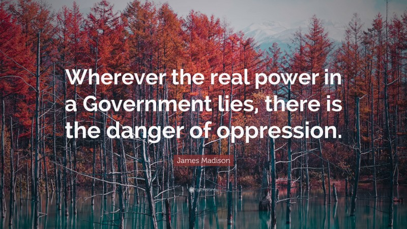 James Madison Quote: “Wherever the real power in a Government lies, there is the danger of oppression.”