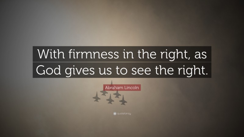 Abraham Lincoln Quote: “With firmness in the right, as God gives us to see the right.”