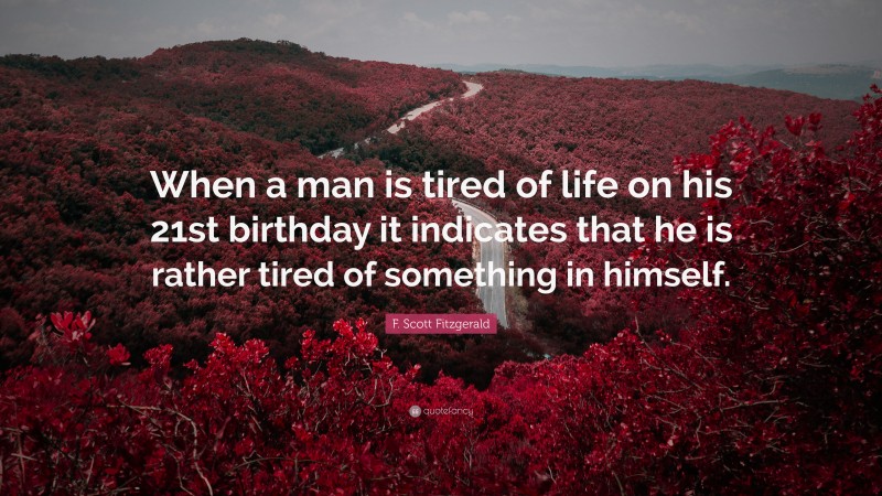 F. Scott Fitzgerald Quote: “When a man is tired of life on his 21st birthday it indicates that he is rather tired of something in himself.”