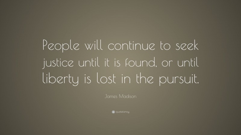 James Madison Quote: “People will continue to seek justice until it is found, or until liberty is lost in the pursuit.”