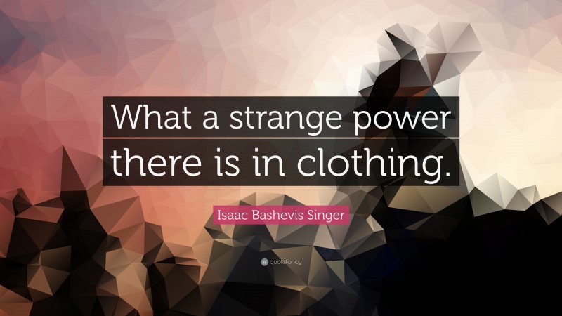 Isaac Bashevis Singer Quote: “What a strange power there is in clothing.”