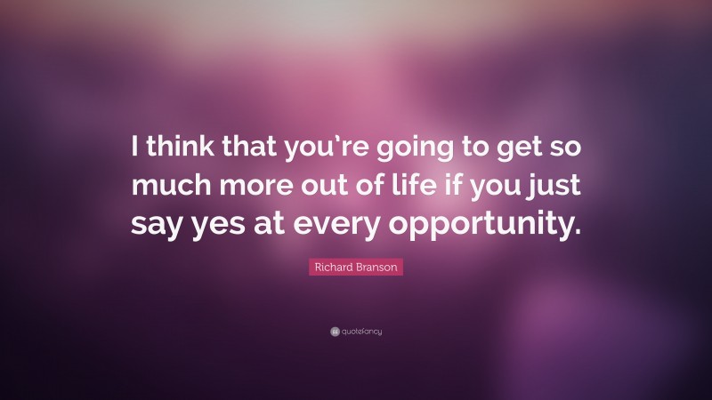 Richard Branson Quote: “I think that you’re going to get so much more out of life if you just say yes at every opportunity.”