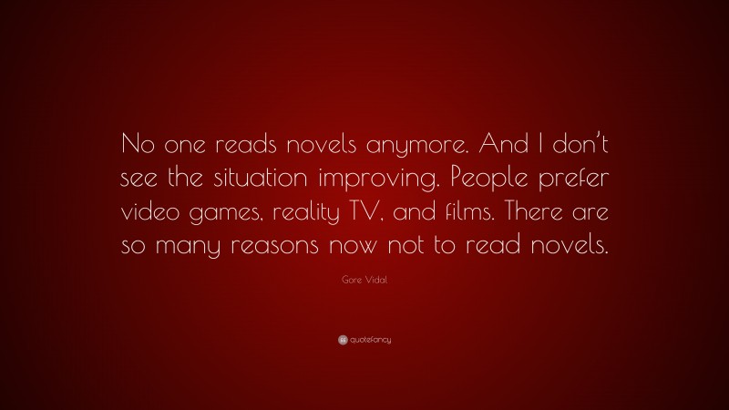 Gore Vidal Quote: “No one reads novels anymore. And I don’t see the situation improving. People prefer video games, reality TV, and films. There are so many reasons now not to read novels.”