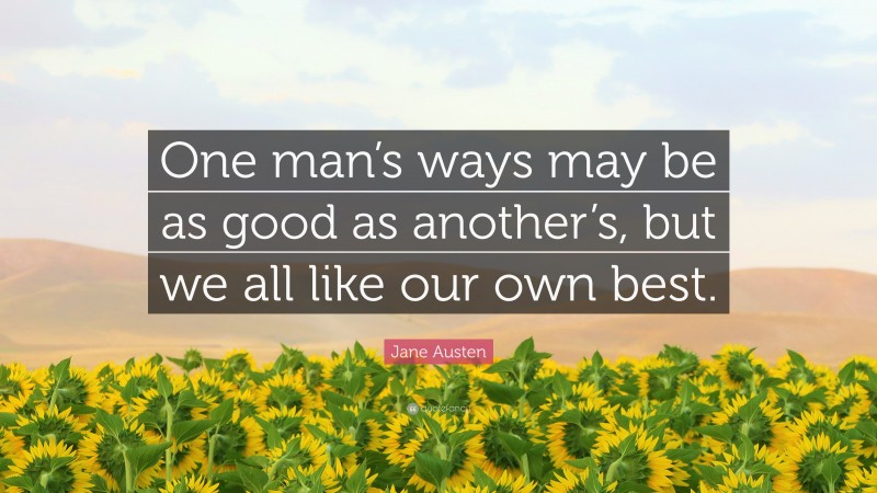 Jane Austen Quote: “One man’s ways may be as good as another’s, but we all like our own best.”