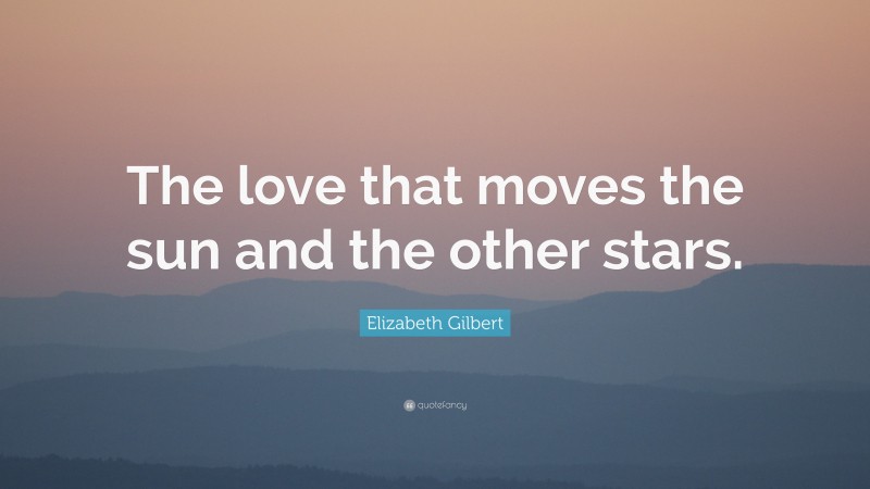 Elizabeth Gilbert Quote: “The love that moves the sun and the other stars.”