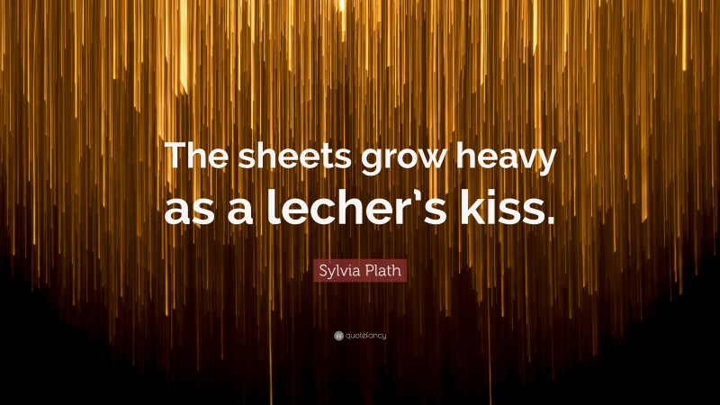 Sylvia Plath Quote: “The sheets grow heavy as a lecher’s kiss.”