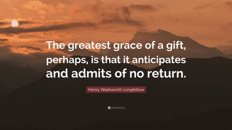 Henry Wadsworth Longfellow Quote: “The greatest grace of a gift, perhaps, is that it anticipates and admits of no return.”