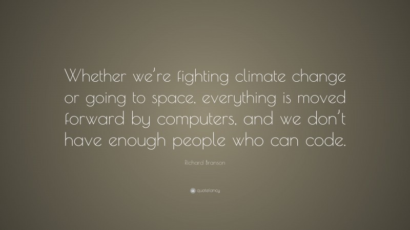 Richard Branson Quote: “Whether we’re fighting climate change or going to space, everything is moved forward by computers, and we don’t have enough people who can code.”