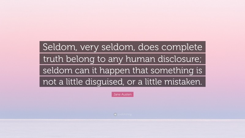 Jane Austen Quote: “Seldom, very seldom, does complete truth belong to any human disclosure; seldom can it happen that something is not a little disguised, or a little mistaken.”