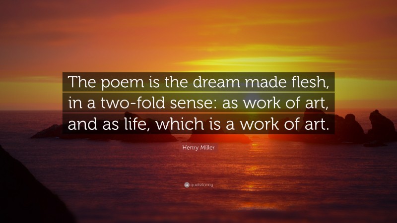 Henry Miller Quote: “The poem is the dream made flesh, in a two-fold sense: as work of art, and as life, which is a work of art.”