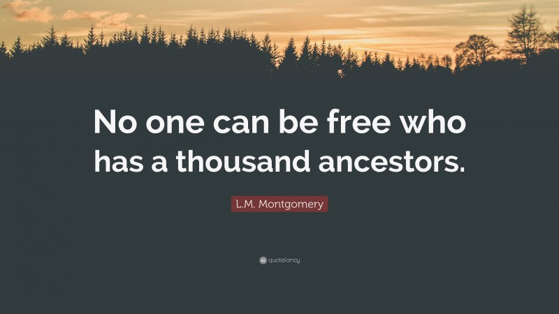 L.M. Montgomery Quote: “No one can be free who has a thousand ancestors.”