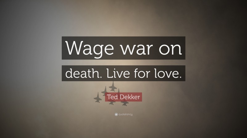 Ted Dekker Quote: “Wage war on death. Live for love.”
