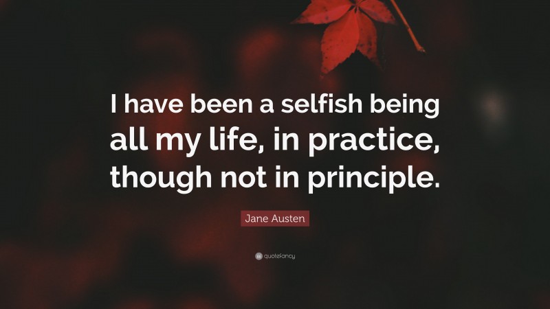 Jane Austen Quote: “I have been a selfish being all my life, in practice, though not in principle.”