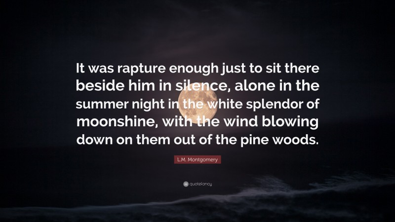 L.M. Montgomery Quote: “It was rapture enough just to sit there beside him in silence, alone in the summer night in the white splendor of moonshine, with the wind blowing down on them out of the pine woods.”