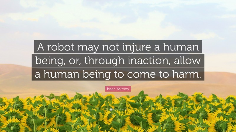 Isaac Asimov Quote: “A robot may not injure a human being, or, through inaction, allow a human being to come to harm.”