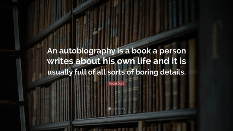 Roald Dahl Quote: “An autobiography is a book a person writes about his own life and it is usually full of all sorts of boring details.”
