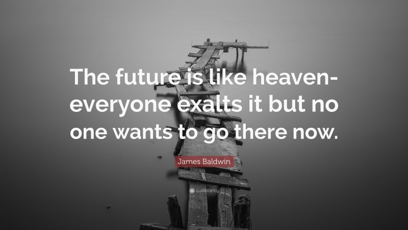 James Baldwin Quote: “The future is like heaven-everyone exalts it but no one wants to go there now.”