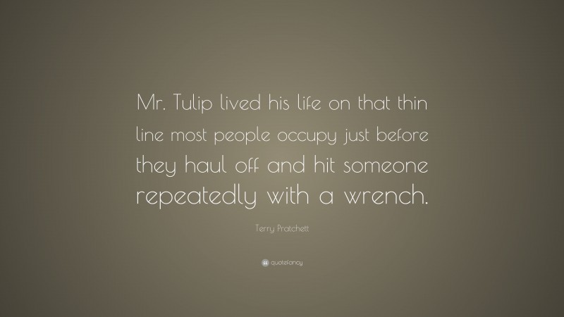 Terry Pratchett Quote: “Mr. Tulip lived his life on that thin line most people occupy just before they haul off and hit someone repeatedly with a wrench.”