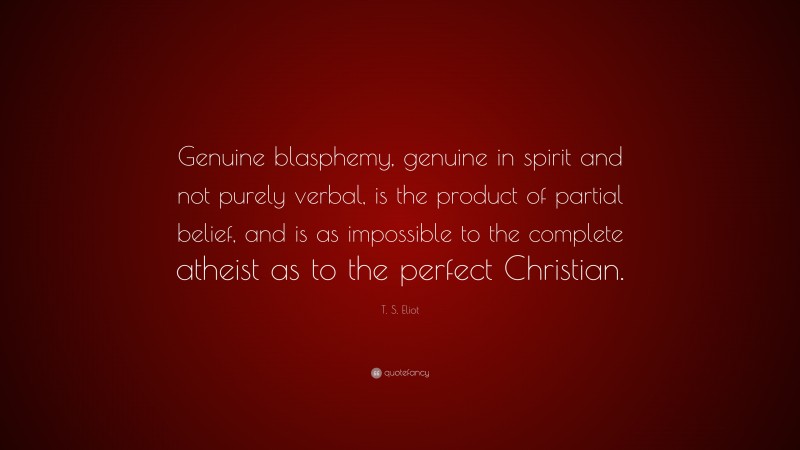 T. S. Eliot Quote: “Genuine blasphemy, genuine in spirit and not purely verbal, is the product of partial belief, and is as impossible to the complete atheist as to the perfect Christian.”