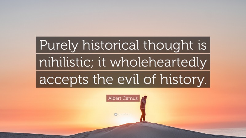 Albert Camus Quote: “Purely historical thought is nihilistic; it wholeheartedly accepts the evil of history.”