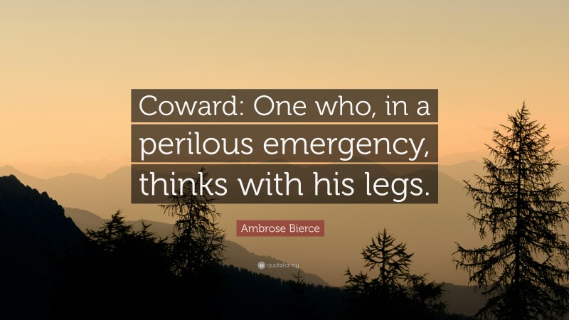 Ambrose Bierce Quote: “Coward: One who, in a perilous emergency, thinks with his legs.”
