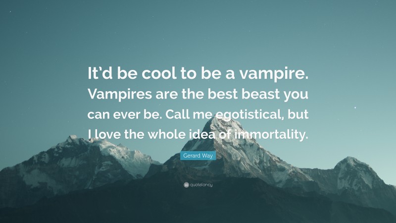 Gerard Way Quote: “It’d be cool to be a vampire. Vampires are the best beast you can ever be. Call me egotistical, but I love the whole idea of immortality.”