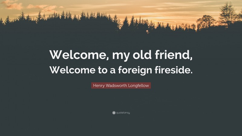 Henry Wadsworth Longfellow Quote: “Welcome, my old friend, Welcome to a foreign fireside.”