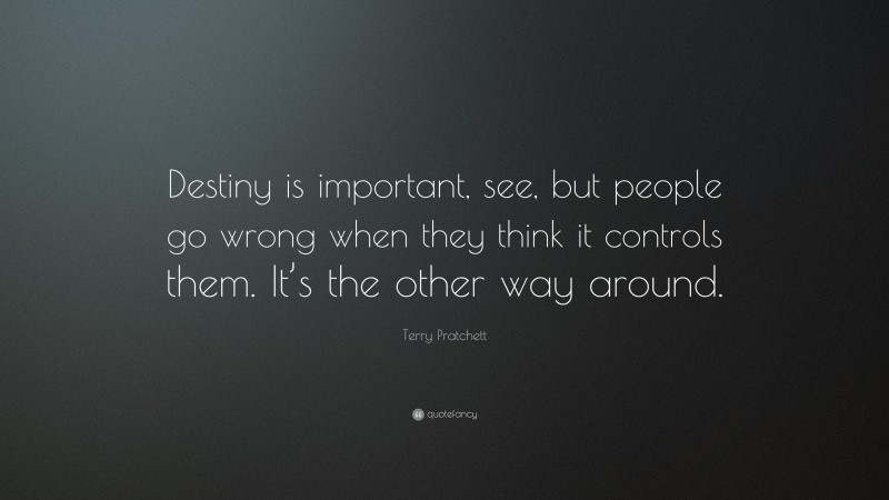 Terry Pratchett Quote: “Destiny is important, see, but people go wrong when they think it controls them. It’s the other way around.”