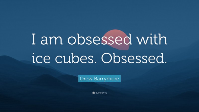 Drew Barrymore Quote: “I am obsessed with ice cubes. Obsessed.”