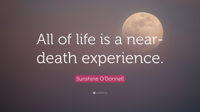 Sunshine O'Donnell Quote: “All of life is a near-death experience.”
