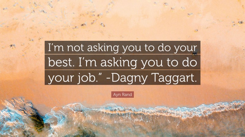 Ayn Rand Quote: “I’m not asking you to do your best. I’m asking you to do your job.” -Dagny Taggart.”