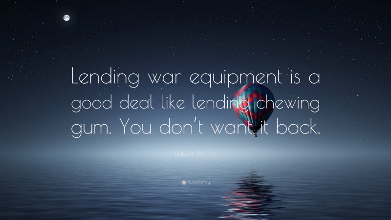 Robert A. Taft Quote: “Lending war equipment is a good deal like lending chewing gum. You don’t want it back.”