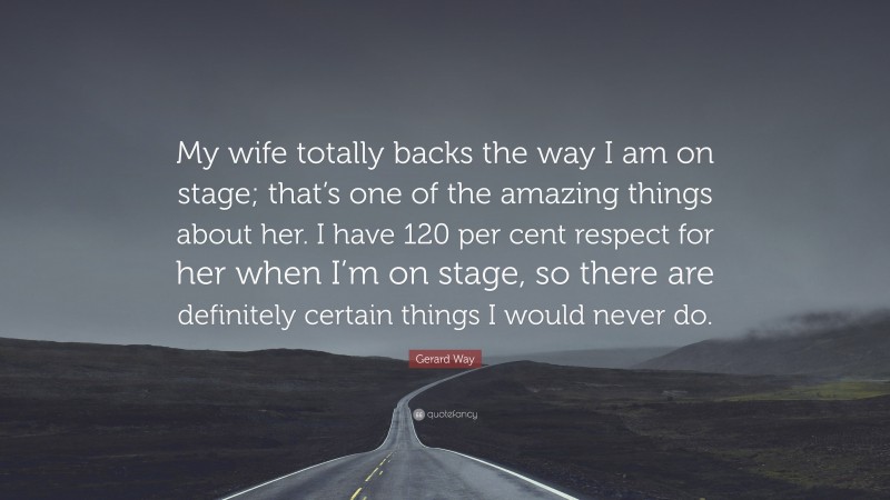 Gerard Way Quote: “My wife totally backs the way I am on stage; that’s one of the amazing things about her. I have 120 per cent respect for her when I’m on stage, so there are definitely certain things I would never do.”